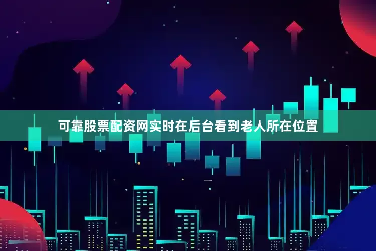 可靠股票配资网实时在后台看到老人所在位置