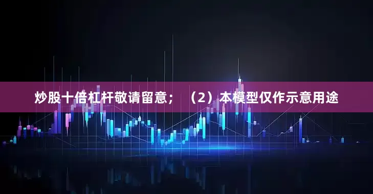 炒股十倍杠杆敬请留意； （2）本模型仅作示意用途