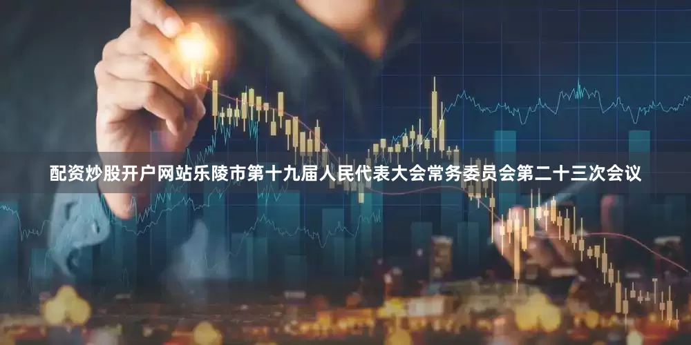 配资炒股开户网站乐陵市第十九届人民代表大会常务委员会第二十三次会议