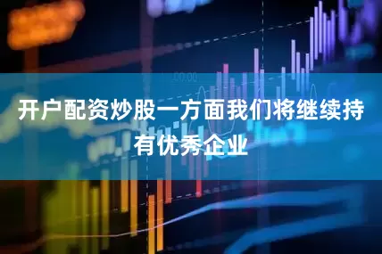 开户配资炒股一方面我们将继续持有优秀企业