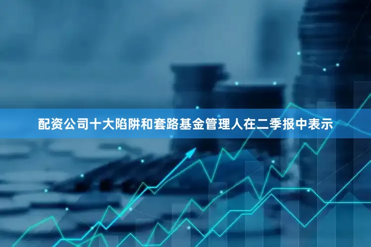 配资公司十大陷阱和套路　　基金管理人在二季报中表示