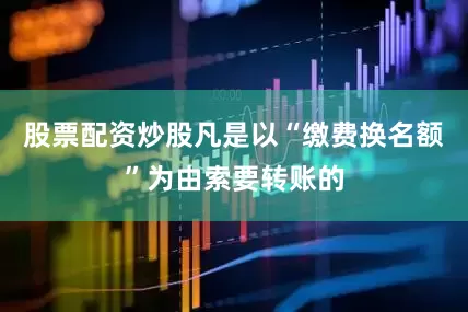 股票配资炒股凡是以“缴费换名额”为由索要转账的