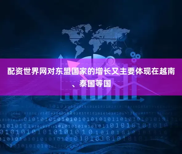 配资世界网对东盟国家的增长又主要体现在越南、泰国等国