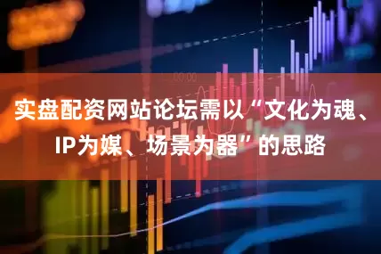 实盘配资网站论坛需以“文化为魂、IP为媒、场景为器”的思路