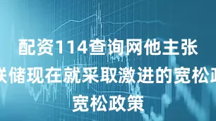 配资114查询网他主张美联储现在就采取激进的宽松政策