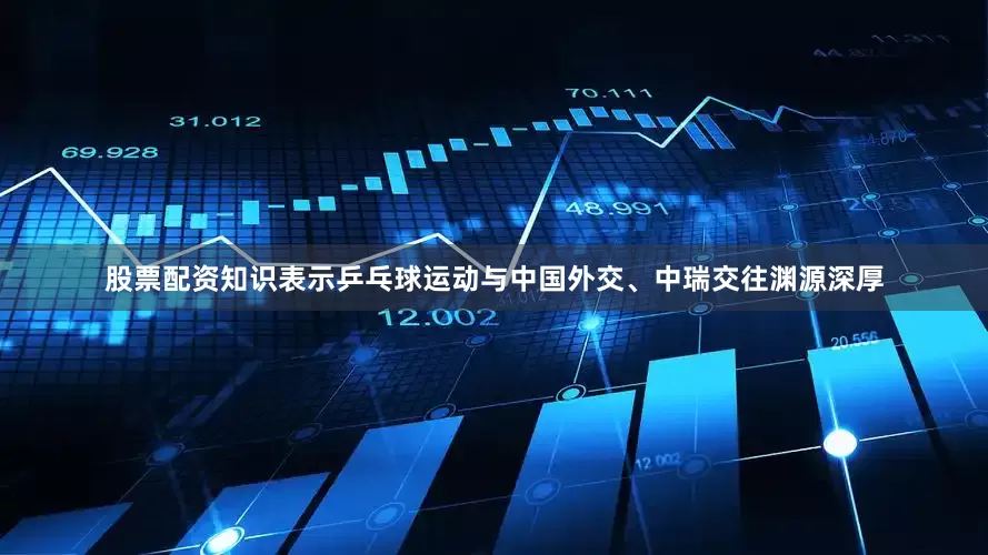 股票配资知识表示乒乓球运动与中国外交、中瑞交往渊源深厚