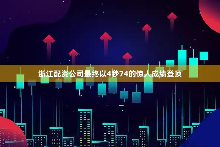 浙江配资公司最终以4秒74的惊人成绩登顶