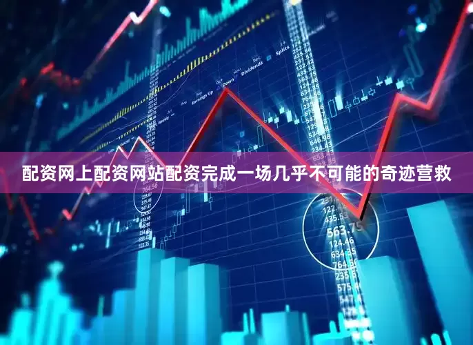 配资网上配资网站配资完成一场几乎不可能的奇迹营救