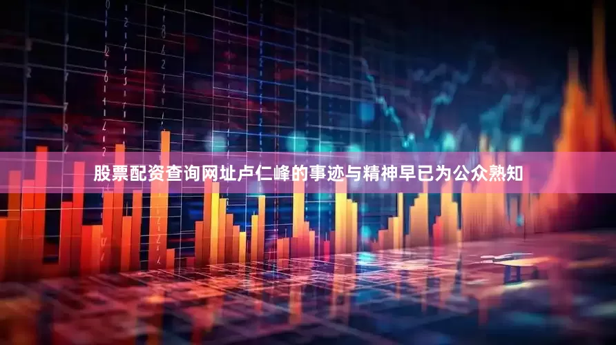 股票配资查询网址卢仁峰的事迹与精神早已为公众熟知