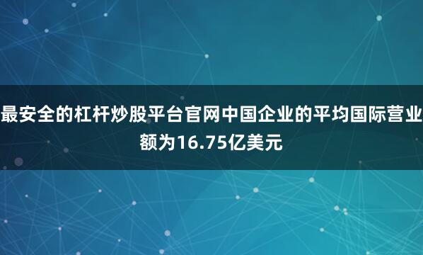 最安全的杠杆炒股平台官网中国企业的平均国际营业额为16.75亿美元