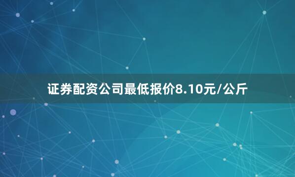 证券配资公司最低报价8.10元/公斤