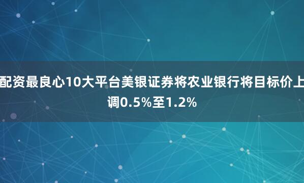 配资最良心10大平台美银证券将农业银行将目标价上调0.5%至1.2%