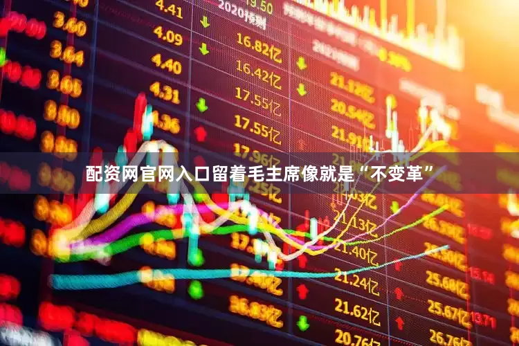 配资网官网入口留着毛主席像就是“不变革”
