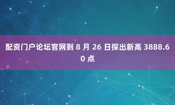配资门户论坛官网到 8 月 26 日探出新高 3888.60 点