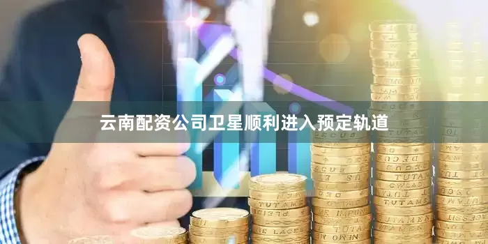 云南配资公司卫星顺利进入预定轨道