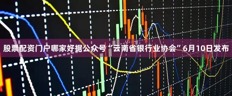 股票配资门户哪家好据公众号“云南省银行业协会”6月10日发布