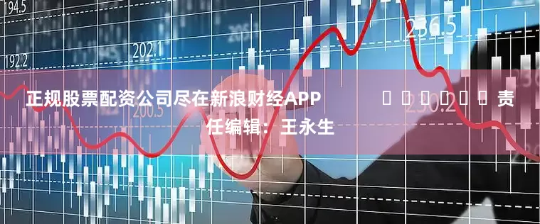 正规股票配资公司尽在新浪财经APP            						责任编辑：王永生