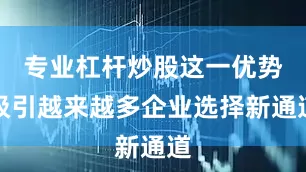 专业杠杆炒股这一优势吸引越来越多企业选择新通道