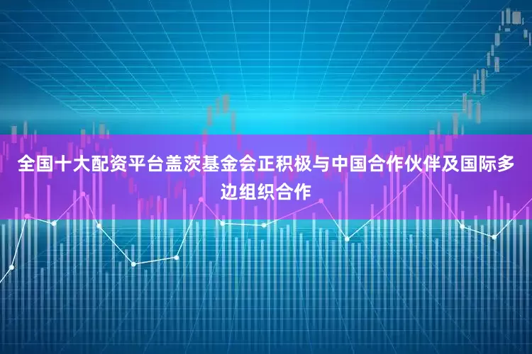 全国十大配资平台盖茨基金会正积极与中国合作伙伴及国际多边组织合作