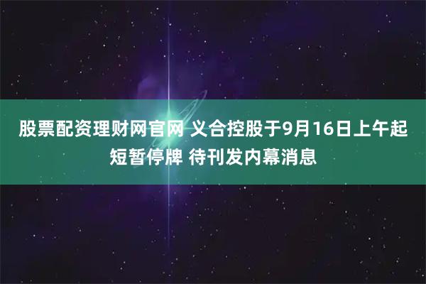 股票配资理财网官网 义合控股于9月16日上午起短暂停牌 待刊发内幕消息