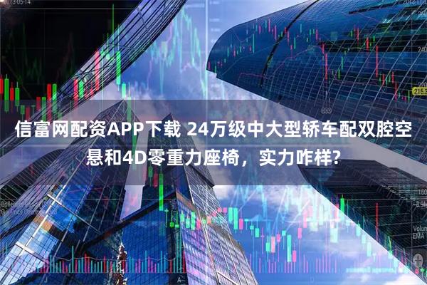 信富网配资APP下载 24万级中大型轿车配双腔空悬和4D零重力座椅，实力咋样?