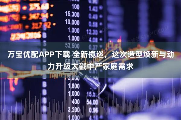 万宝优配APP下载 全新揽巡，这次造型焕新与动力升级太戳中产家庭需求