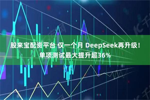 股来宝配资平台 仅一个月 DeepSeek再升级！单项测试最大提升超36%