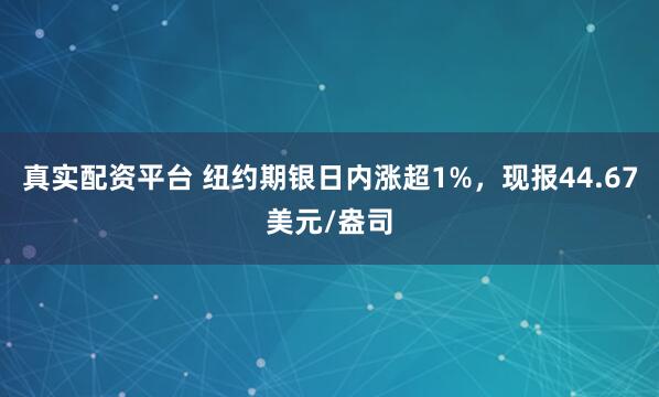 真实配资平台 纽约期银日内涨超1%，现报44.67美元/盎司