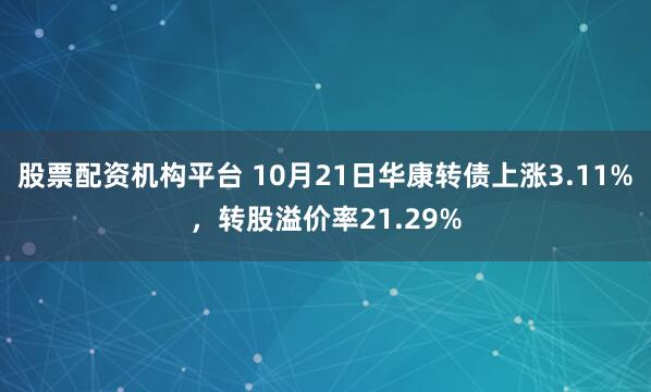 股票配资机构平台 10月21日华康转债上涨3.11%,转股溢价率21.29%