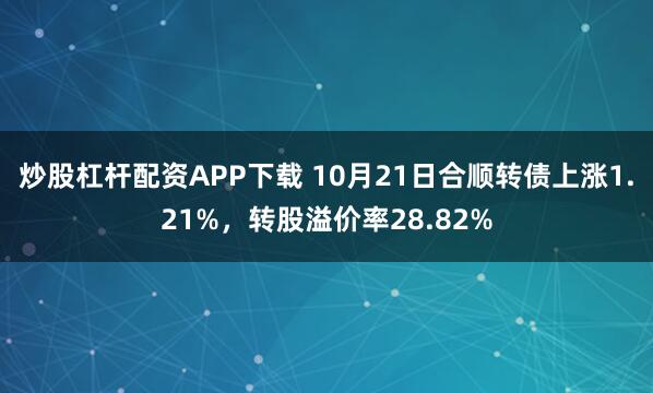 炒股杠杆配资APP下载 10月21日合顺转债上涨1.21%,转股溢价率28.82%