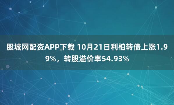 股城网配资APP下载 10月21日利柏转债上涨1.99%,转股溢价率54.93%