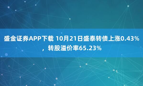 盛金证券APP下载 10月21日盛泰转债上涨0.43%，转股溢价率65.23%