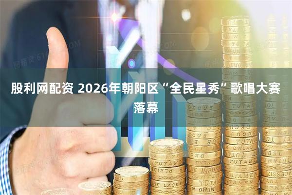 股利网配资 2026年朝阳区“全民星秀”歌唱大赛落幕