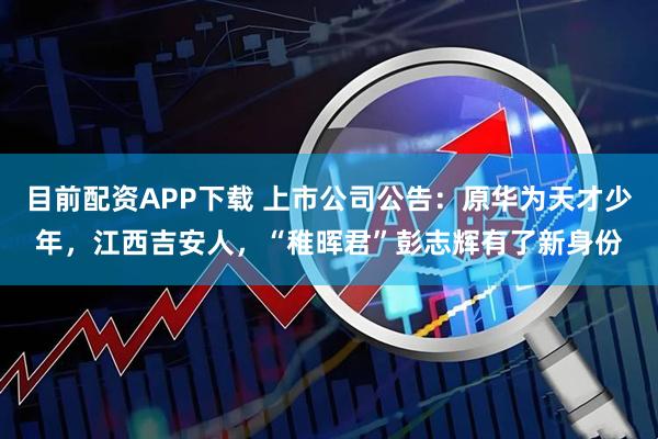 目前配资APP下载 上市公司公告:原华为天才少年,江西吉安人,“稚晖君”彭志辉有了新身份