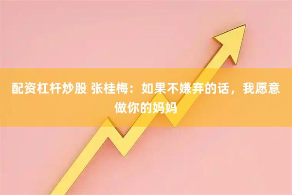 配资杠杆炒股 张桂梅:如果不嫌弃的话,我愿意做你的妈妈