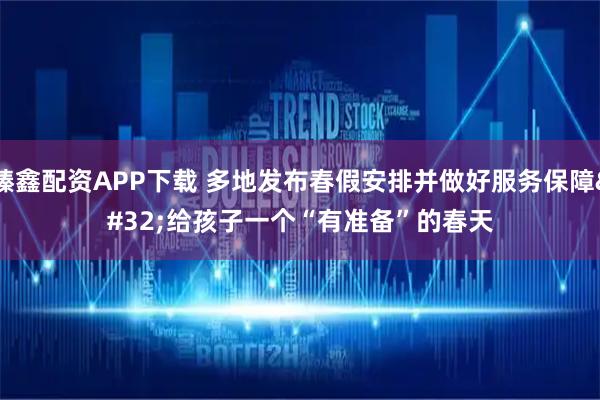 臻鑫配资APP下载 多地发布春假安排并做好服务保障 给孩子一个“有准备”的春天