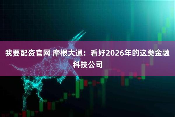 我要配资官网 摩根大通：看好2026年的这类金融科技公司