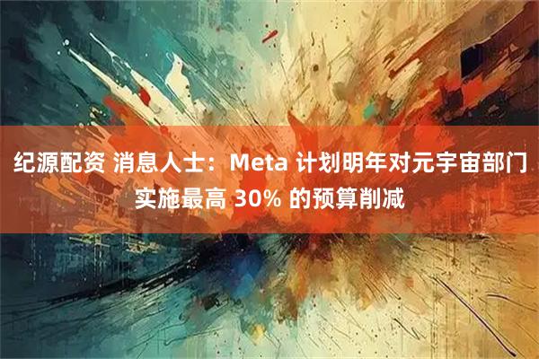 纪源配资 消息人士：Meta 计划明年对元宇宙部门实施最高 30% 的预算削减