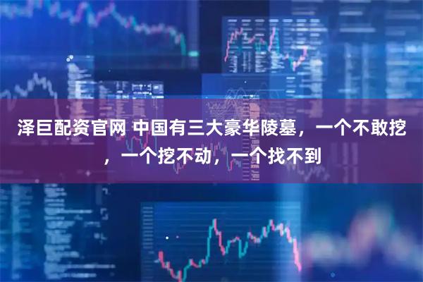 泽巨配资官网 中国有三大豪华陵墓,一个不敢挖,一个挖不动,一个找不到