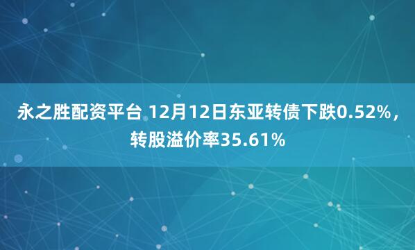 永之胜配资平台 12月12日东亚转债下跌0.52%，转股溢价率35.61%