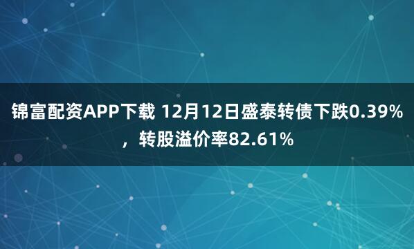 锦富配资APP下载 12月12日盛泰转债下跌0.39%，转股溢价率82.61%