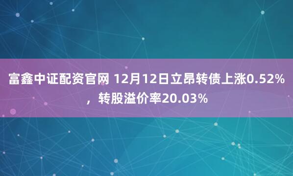 富鑫中证配资官网 12月12日立昂转债上涨0.52%，转股溢价率20.03%