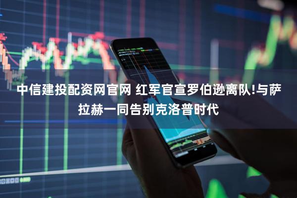 中信建投配资网官网 红军官宣罗伯逊离队!与萨拉赫一同告别克洛普时代