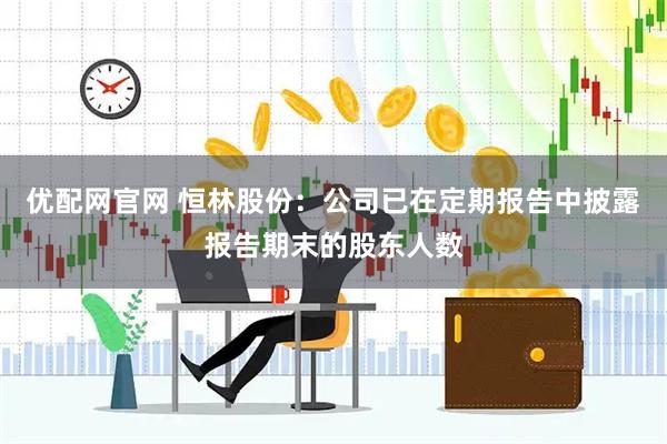优配网官网 恒林股份：公司已在定期报告中披露报告期末的股东人数