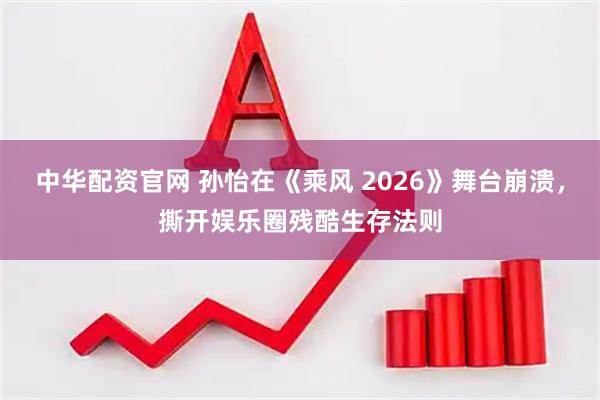 中华配资官网 孙怡在《乘风 2026》舞台崩溃，撕开娱乐圈残酷生存法则