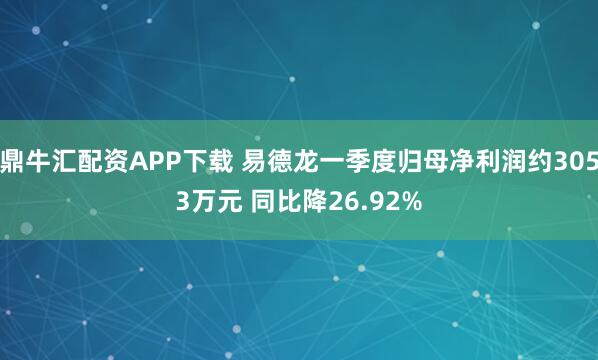 鼎牛汇配资APP下载 易德龙一季度归母净利润约3053万元 同比降26.92%
