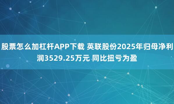 股票怎么加杠杆APP下载 英联股份2025年归母净利润3529.25万元 同比扭亏为盈
