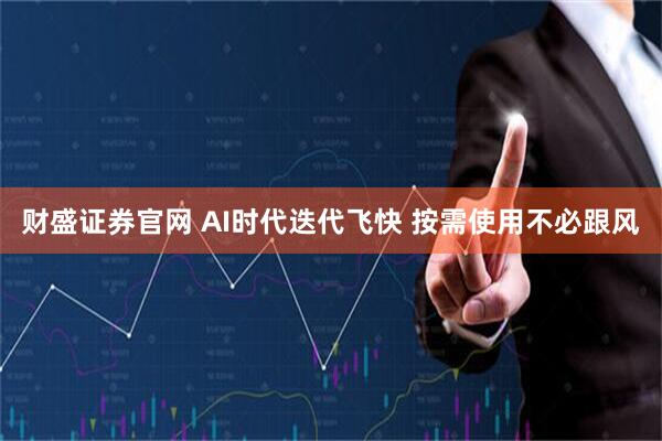财盛证券官网 AI时代迭代飞快 按需使用不必跟风