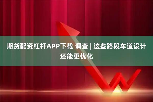 期货配资杠杆APP下载 调查 | 这些路段车道设计还能更优化