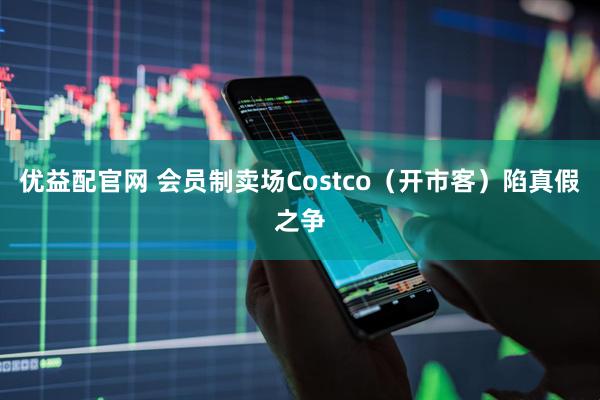 优益配官网 会员制卖场Costco（开市客）陷真假之争